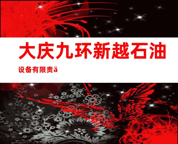 大庆九环新越石油设备有限责任公司